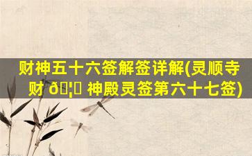 财神五十六签解签详解(灵顺寺财 🦉 神殿灵签第六十七签)